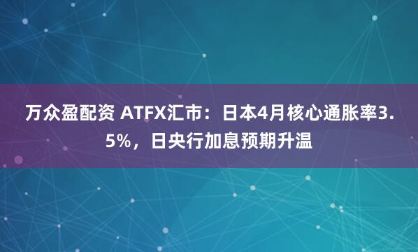 万众盈配资 ATFX汇市：日本4月核心通胀率3.5%，日央行加息预期升温