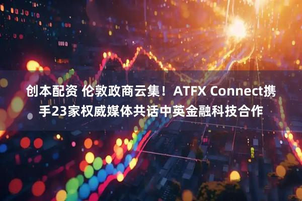 创本配资 伦敦政商云集！ATFX Connect携手23家权威媒体共话中英金融科技合作