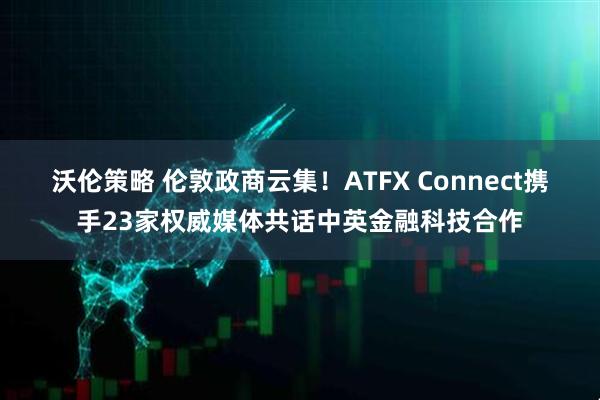 沃伦策略 伦敦政商云集！ATFX Connect携手23家权威媒体共话中英金融科技合作