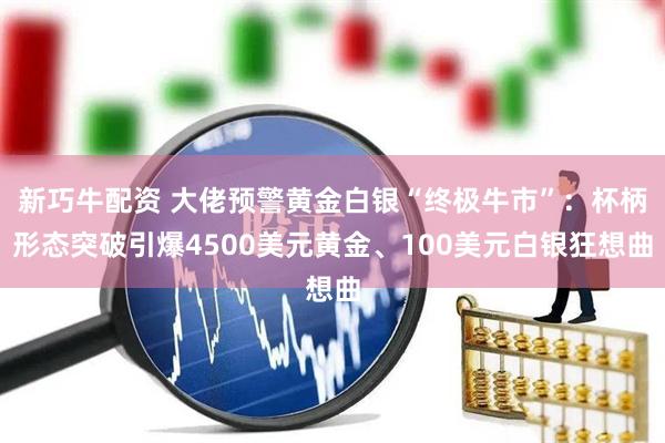 新巧牛配资 大佬预警黄金白银“终极牛市”：杯柄形态突破引爆4500美元黄金、100美元白银狂想曲