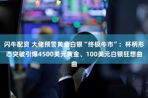 闪牛配资 大佬预警黄金白银“终极牛市”：杯柄形态突破引爆4500美元黄金、100美元白银狂想曲