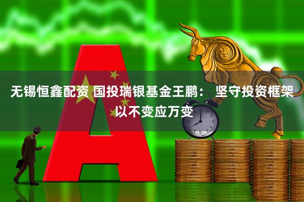 无锡恒鑫配资 国投瑞银基金王鹏： 坚守投资框架 以不变应万变
