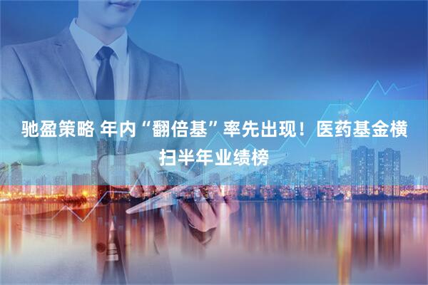 驰盈策略 年内“翻倍基”率先出现！医药基金横扫半年业绩榜