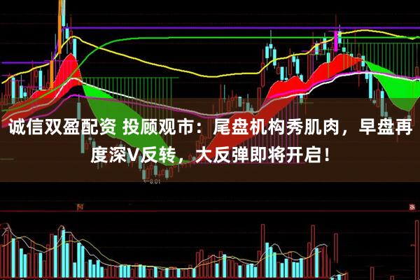 诚信双盈配资 投顾观市：尾盘机构秀肌肉，早盘再度深V反转，大反弹即将开启！