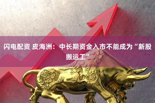 闪电配资 皮海洲：中长期资金入市不能成为“新股搬运工”