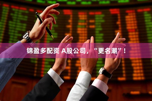 锦盈多配资 A股公司，“更名潮”！