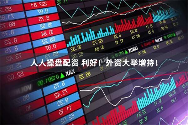 人人操盘配资 利好！外资大举增持！