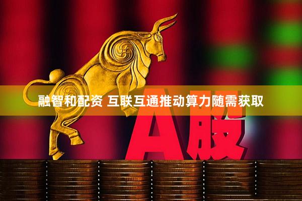 融智和配资 互联互通推动算力随需获取