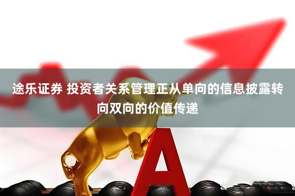 途乐证券 投资者关系管理正从单向的信息披露转向双向的价值传递