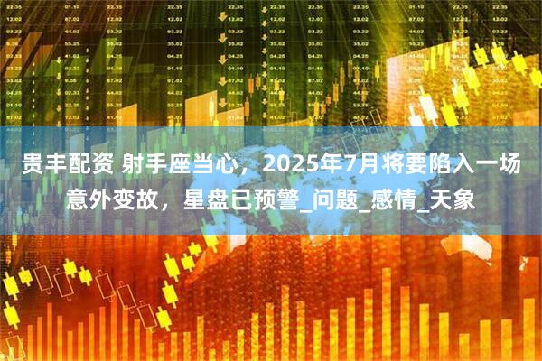 贵丰配资 射手座当心，2025年7月将要陷入一场意外变故，星盘已预警_问题_感情_天象