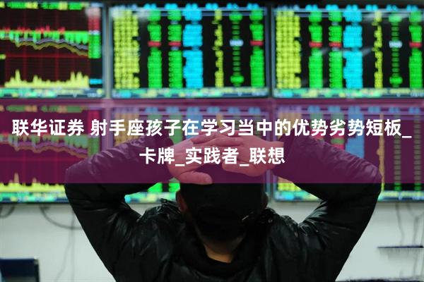 联华证券 射手座孩子在学习当中的优势劣势短板_卡牌_实践者_联想