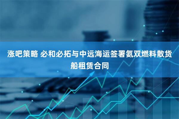 涨吧策略 必和必拓与中远海运签署氨双燃料散货船租赁合同