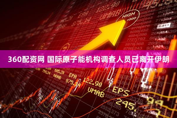360配资网 国际原子能机构调查人员已离开伊朗