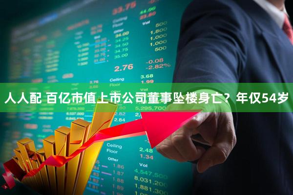 人人配 百亿市值上市公司董事坠楼身亡？年仅54岁