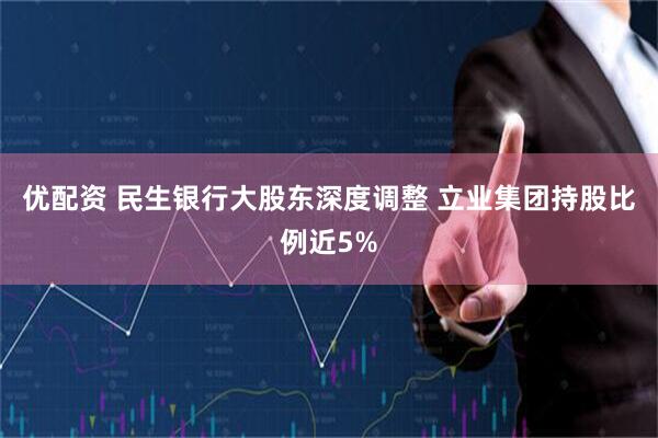 优配资 民生银行大股东深度调整 立业集团持股比例近5%