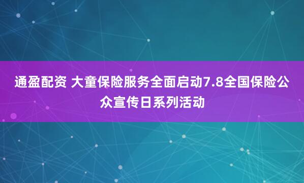 通盈配资 大童保险服务全面启动7.8全国保险公众宣传日系列活动