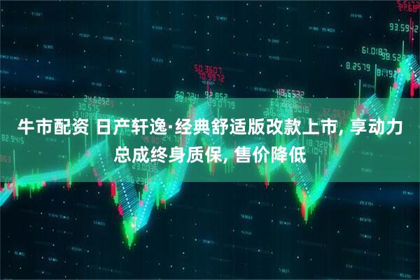 牛市配资 日产轩逸·经典舒适版改款上市, 享动力总成终身质保, 售价降低