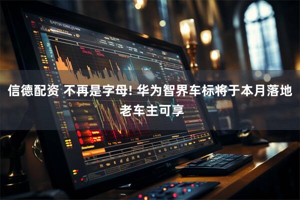 信德配资 不再是字母! 华为智界车标将于本月落地 老车主可享