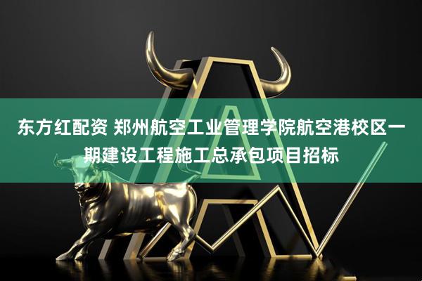 东方红配资 郑州航空工业管理学院航空港校区一期建设工程施工总承包项目招标