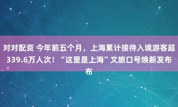 对对配资 今年前五个月，上海累计接待入境游客超339.6万人次！“这里是上海”文旅口号焕新发布