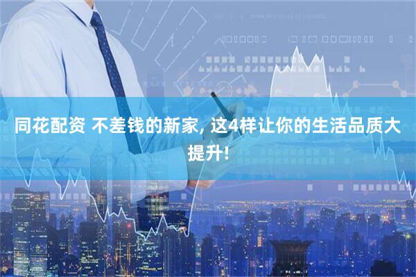 同花配资 不差钱的新家, 这4样让你的生活品质大提升!