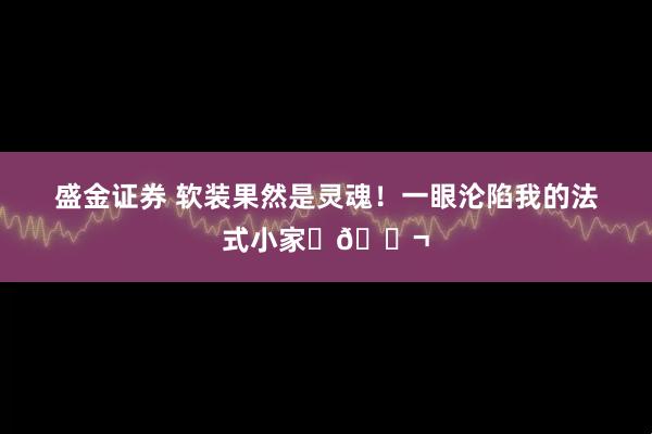 盛金证券 软装果然是灵魂！一眼沦陷我的法式小家✨🍬