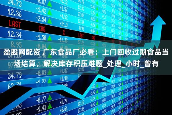 盈股网配资 广东食品厂必看：上门回收过期食品当场结算，解决库存积压难题_处理_小时_曾有