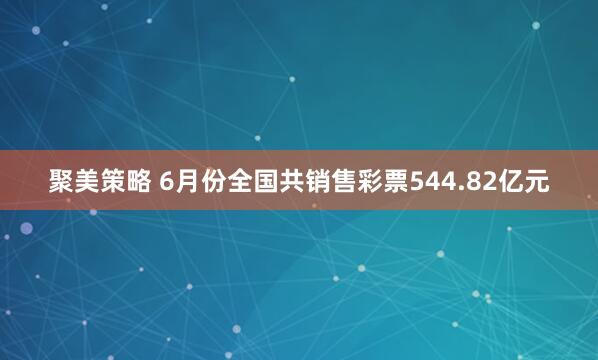聚美策略 6月份全国共销售彩票544.82亿元