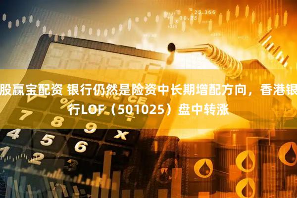 股赢宝配资 银行仍然是险资中长期增配方向，香港银行LOF（501025）盘中转涨
