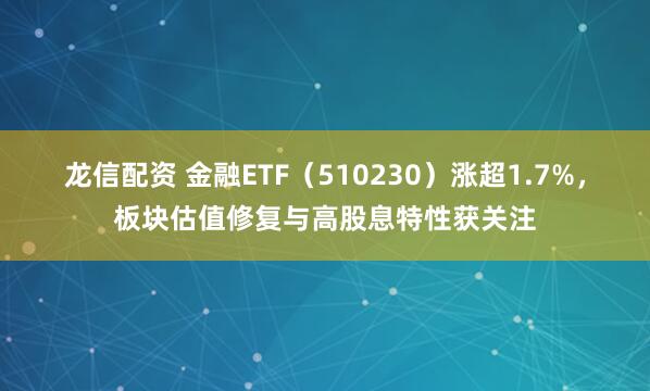 龙信配资 金融ETF（510230）涨超1.7%，板块估值修复与高股息特性获关注
