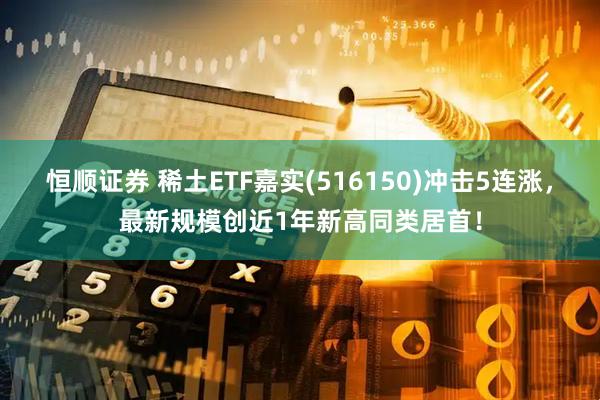 恒顺证券 稀土ETF嘉实(516150)冲击5连涨，最新规模创近1年新高同类居首！