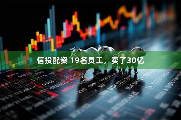 信投配资 19名员工，卖了30亿