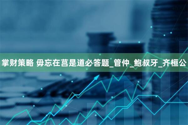 掌财策略 毋忘在莒是道必答题_管仲_鲍叔牙_齐桓公