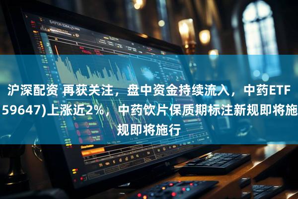 沪深配资 再获关注，盘中资金持续流入，中药ETF(159647)上涨近2%，中药饮片保质期标注新规即将施行