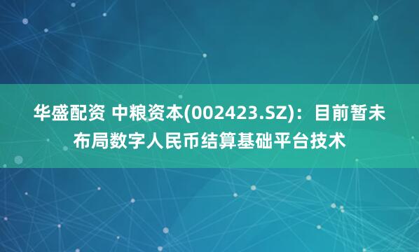 华盛配资 中粮资本(002423.SZ)：目前暂未布局数字人民币结算基础平台技术