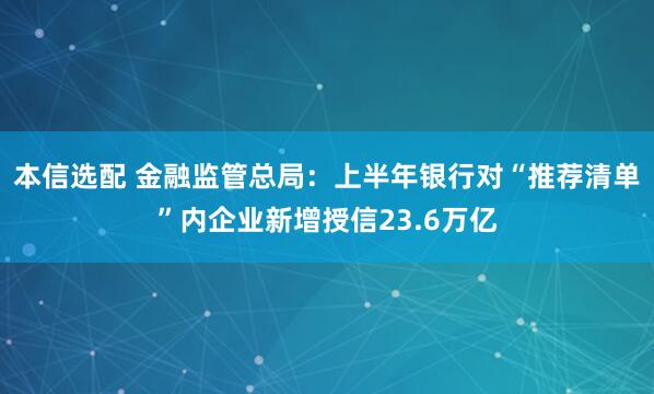 本信选配 金融监管总局：上半年银行对“推荐清单”内企业新增授信23.6万亿