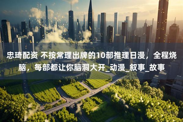 忠琦配资 不按常理出牌的10部推理日漫，全程烧脑，每部都让你脑洞大开_动漫_叙事_故事