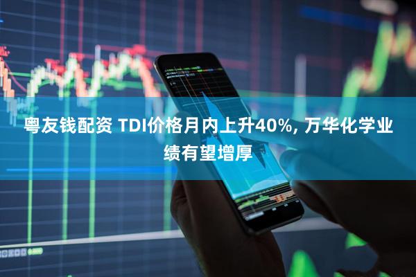 粤友钱配资 TDI价格月内上升40%, 万华化学业绩有望增厚