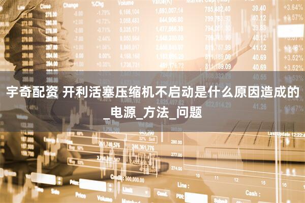 宇奇配资 开利活塞压缩机不启动是什么原因造成的_电源_方法_问题