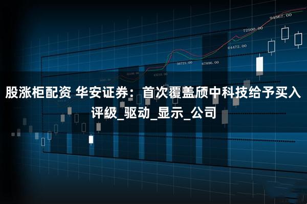 股涨柜配资 华安证券：首次覆盖颀中科技给予买入评级_驱动_显示_公司