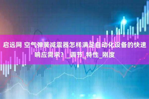 启远网 空气弹簧减震器怎样满足自动化设备的快速响应需求？_调节_特性_刚度