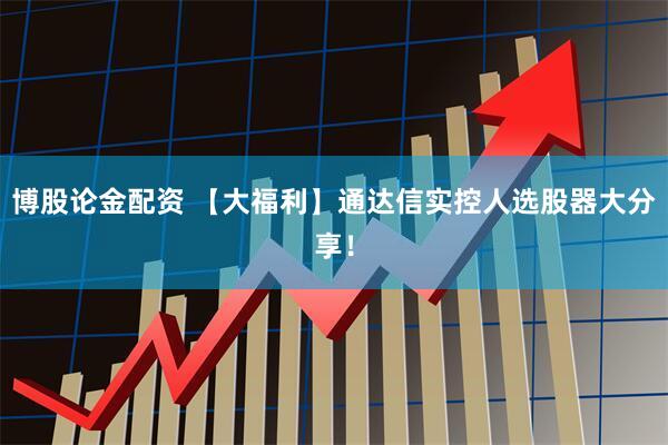 博股论金配资 【大福利】通达信实控人选股器大分享！