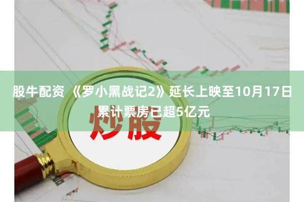 股牛配资 《罗小黑战记2》延长上映至10月17日 累计票房已超5亿元