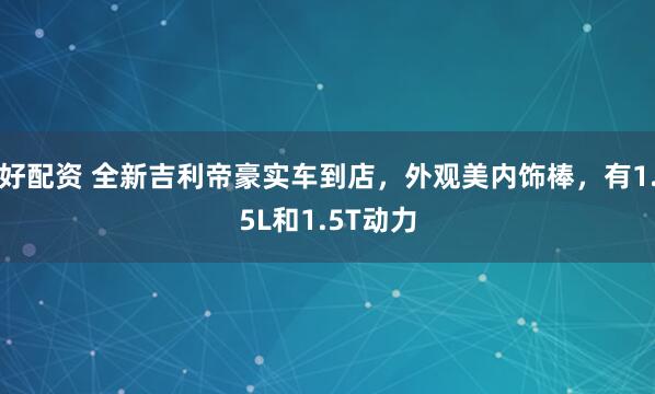 好配资 全新吉利帝豪实车到店，外观美内饰棒，有1.5L和1.5T动力