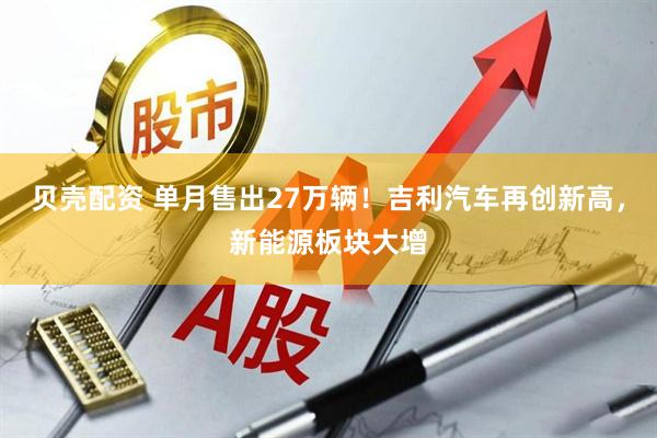 贝壳配资 单月售出27万辆！吉利汽车再创新高，新能源板块大增