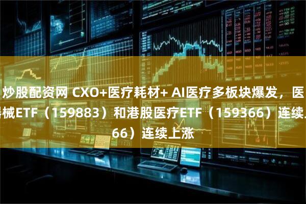 炒股配资网 CXO+医疗耗材+ AI医疗多板块爆发,医疗器械ETF(159883)和港股医疗ETF(159366)连续上涨