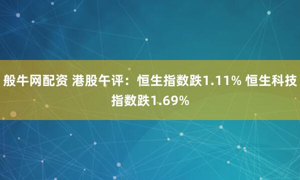 般牛网配资 港股午评:恒生指数跌1.11% 恒生科技指数跌1.69%