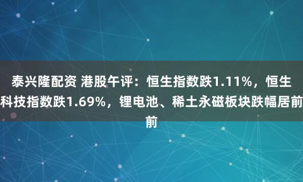 泰兴隆配资 港股午评：恒生指数跌1.11%，恒生科技指数跌1.69%，锂电池、稀土永磁板块跌幅居前