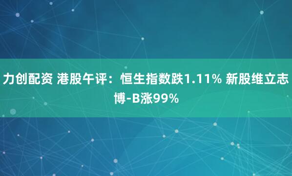 力创配资 港股午评：恒生指数跌1.11% 新股维立志博-B涨99%