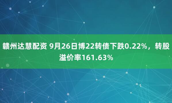 赣州达慧配资 9月26日博22转债下跌0.22%，转股溢价率161.63%